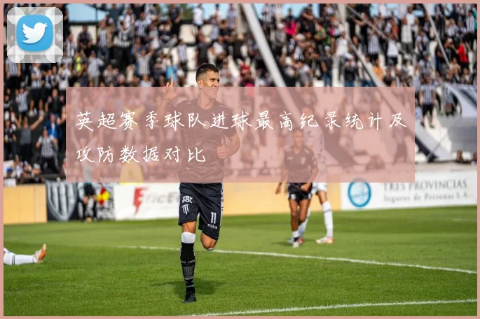 英超赛季球队进球最高纪录统计及攻防数据对比