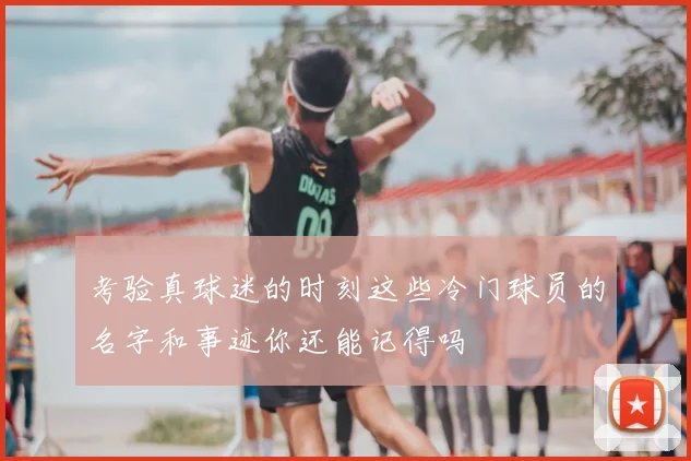 考验真球迷的时刻这些冷门球员的名字和事迹你还能记得吗