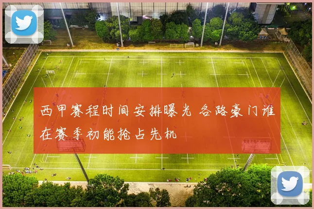 西甲赛程时间安排曝光 各路豪门谁在赛季初能抢占先机