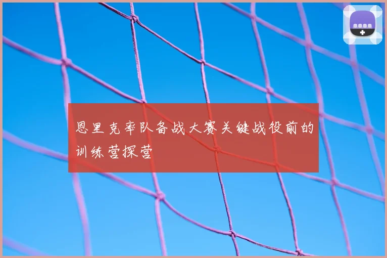 恩里克率队备战大赛关键战役前的训练营探营