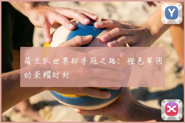 荷兰队世界杯夺冠之路：橙色军团的荣耀时刻