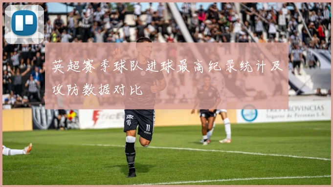 英超赛季球队进球最高纪录统计及攻防数据对比