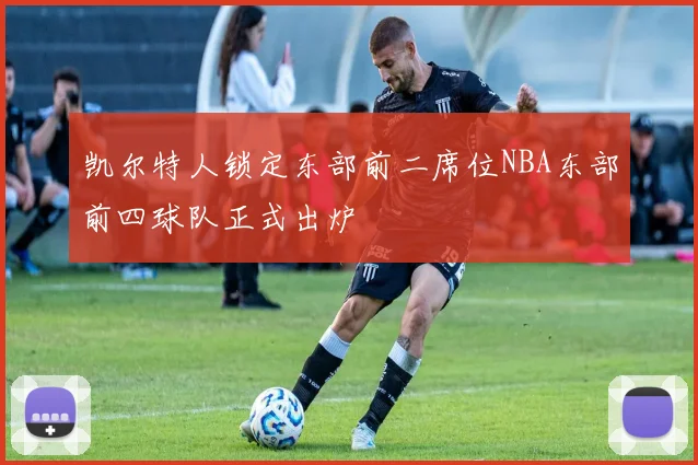 凯尔特人锁定东部前二席位NBA东部前四球队正式出炉