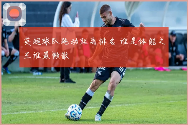 英超球队跑动距离排名 谁是体能之王谁最懒散