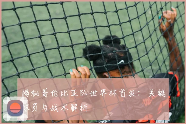 揭秘哥伦比亚队世界杯首发：关键球员与战术解析